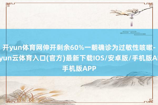 开yun体育网伸开剩余60%一朝确诊为过敏性咳嗽-开yun云体育入口(官方)最新下载IOS/安卓版/手机版APP