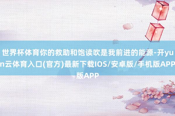 世界杯体育你的救助和饱读吹是我前进的能源-开yun云体育入口(官方)最新下载IOS/安卓版/手机版APP