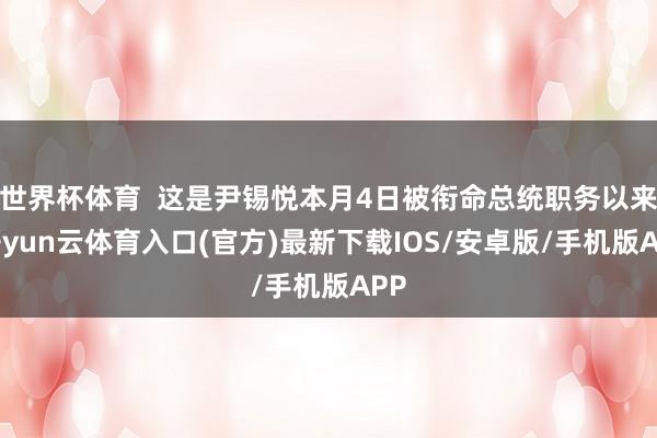 世界杯体育 这是尹锡悦本月4日被衔命总统职务以来-开yun云体育入口(官方)最新下载IOS/安卓版/手机版APP