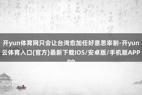 开yun体育网只会让台湾愈加任好意思宰割-开yun云体育入口(官方)最新下载IOS/安卓版/手机版APP