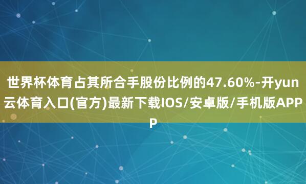 世界杯体育占其所合手股份比例的47.60%-开yun云体育入口(官方)最新下载IOS/安卓版/手机版APP