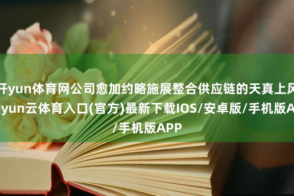 开yun体育网公司愈加约略施展整合供应链的天真上风-开yun云体育入口(官方)最新下载IOS/安卓版/手机版APP
