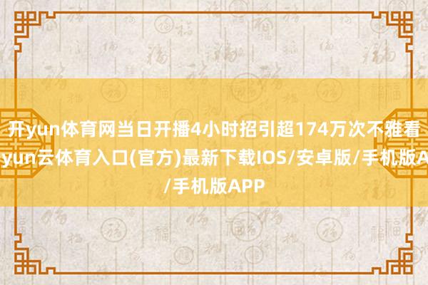 开yun体育网当日开播4小时招引超174万次不雅看-开yun云体育入口(官方)最新下载IOS/安卓版/手机版APP