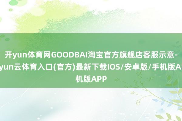 开yun体育网GOODBAI淘宝官方旗舰店客服示意-开yun云体育入口(官方)最新下载IOS/安卓版/手机版APP