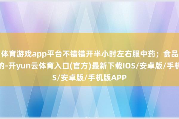 体育游戏app平台不错错开半小时左右服中药；食品是浓重的-开yun云体育入口(官方)最新下载IOS/安卓版/手机版APP