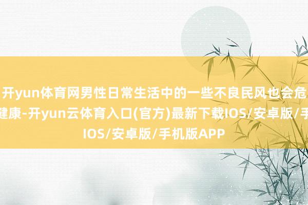 开yun体育网男性日常生活中的一些不良民风也会危害前哨腺健康-开yun云体育入口(官方)最新下载IOS/安卓版/手机版APP
