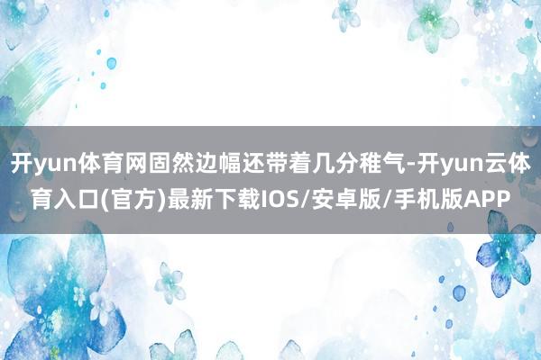 开yun体育网固然边幅还带着几分稚气-开yun云体育入口(官方)最新下载IOS/安卓版/手机版APP
