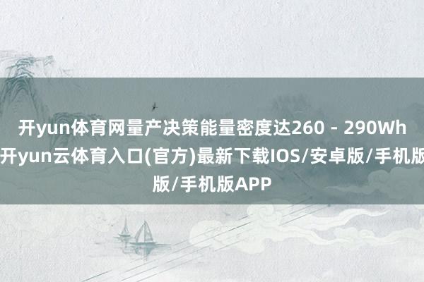 开yun体育网量产决策能量密度达260 - 290Wh/kg-开yun云体育入口(官方)最新下载IOS/安卓版/手机版APP
