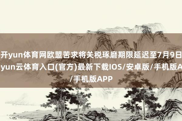 开yun体育网欧盟苦求将关税琢磨期限延迟至7月9日-开yun云体育入口(官方)最新下载IOS/安卓版/手机版APP