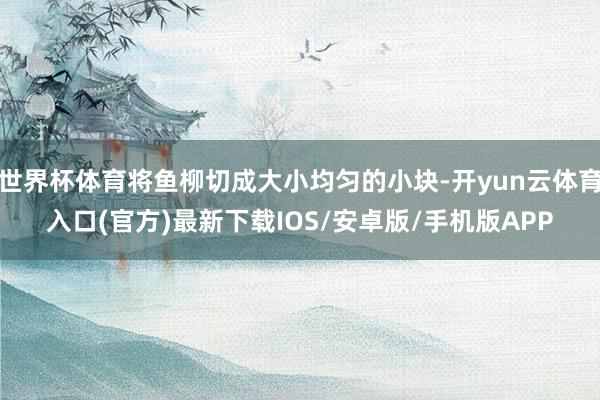 世界杯体育将鱼柳切成大小均匀的小块-开yun云体育入口(官方)最新下载IOS/安卓版/手机版APP