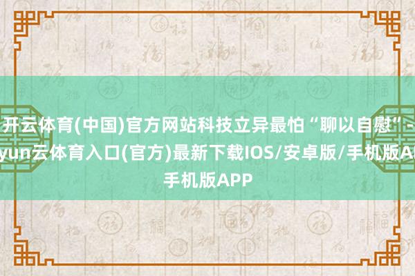 开云体育(中国)官方网站科技立异最怕“聊以自慰”-开yun云体育入口(官方)最新下载IOS/安卓版/手机版APP