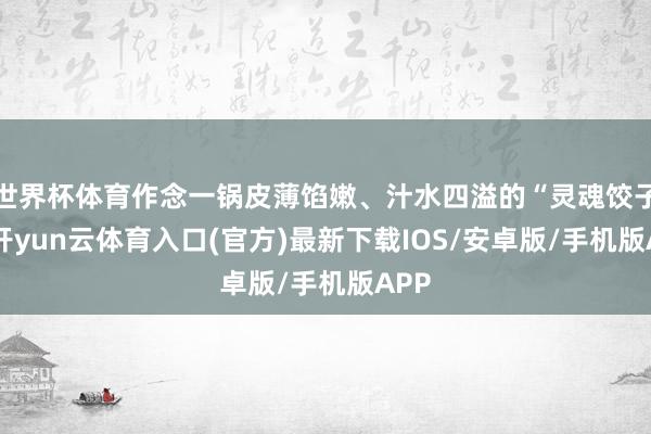 世界杯体育作念一锅皮薄馅嫩、汁水四溢的“灵魂饺子”-开yun云体育入口(官方)最新下载IOS/安卓版/手机版APP