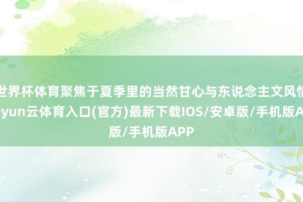 世界杯体育聚焦于夏季里的当然甘心与东说念主文风情-开yun云体育入口(官方)最新下载IOS/安卓版/手机版APP