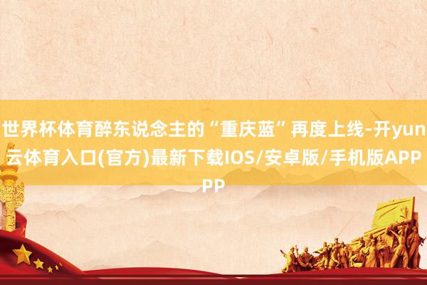 世界杯体育醉东说念主的“重庆蓝”再度上线-开yun云体育入口(官方)最新下载IOS/安卓版/手机版APP