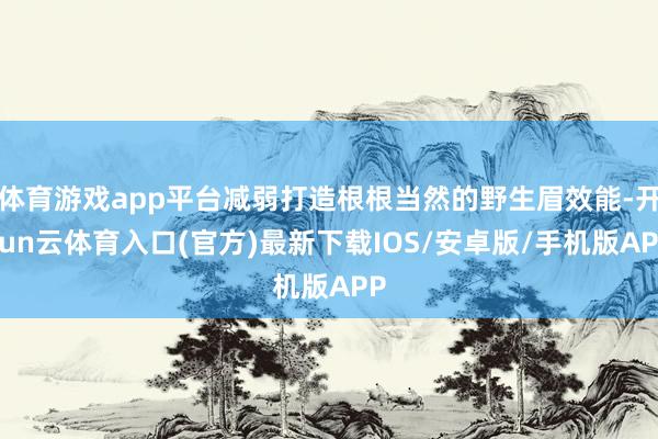 体育游戏app平台减弱打造根根当然的野生眉效能-开yun云体育入口(官方)最新下载IOS/安卓版/手机版APP