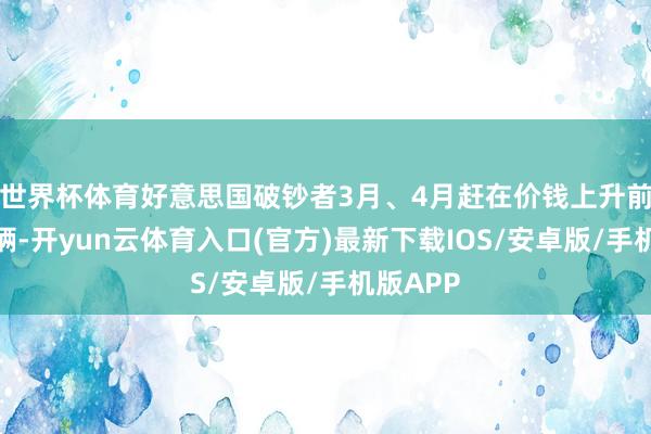 世界杯体育好意思国破钞者3月、4月赶在价钱上升前购买车辆-开yun云体育入口(官方)最新下载IOS/安卓版/手机版APP