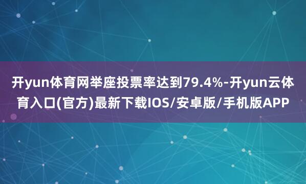 开yun体育网举座投票率达到79.4%-开yun云体育入口(官方)最新下载IOS/安卓版/手机版APP