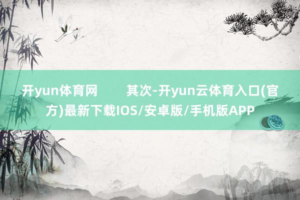 开yun体育网        其次-开yun云体育入口(官方)最新下载IOS/安卓版/手机版APP