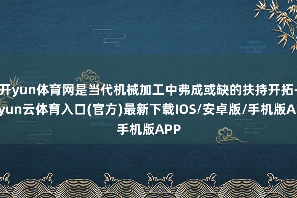 开yun体育网是当代机械加工中弗成或缺的扶持开拓-开yun云体育入口(官方)最新下载IOS/安卓版/手机版APP