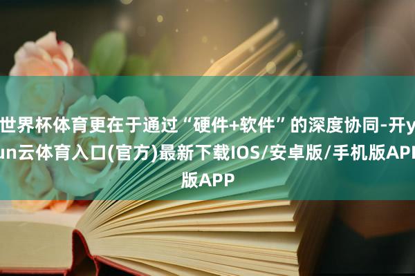 世界杯体育更在于通过“硬件+软件”的深度协同-开yun云体育入口(官方)最新下载IOS/安卓版/手机版APP
