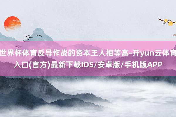 世界杯体育反导作战的资本王人相等高-开yun云体育入口(官方)最新下载IOS/安卓版/手机版APP