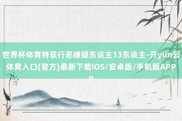 世界杯体育持获行恶嫌疑东谈主13东谈主-开yun云体育入口(官方)最新下载IOS/安卓版/手机版APP