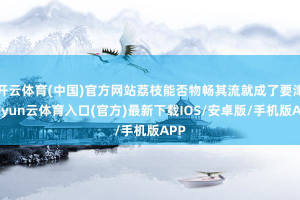 开云体育(中国)官方网站荔枝能否物畅其流就成了要津-开yun云体育入口(官方)最新下载IOS/安卓版/手机版APP