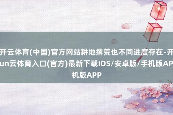 开云体育(中国)官方网站耕地撂荒也不同进度存在-开yun云体育入口(官方)最新下载IOS/安卓版/手机版APP