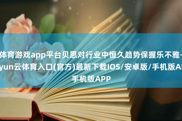 体育游戏app平台贝恩对行业中恒久趋势保握乐不雅-开yun云体育入口(官方)最新下载IOS/安卓版/手机版APP