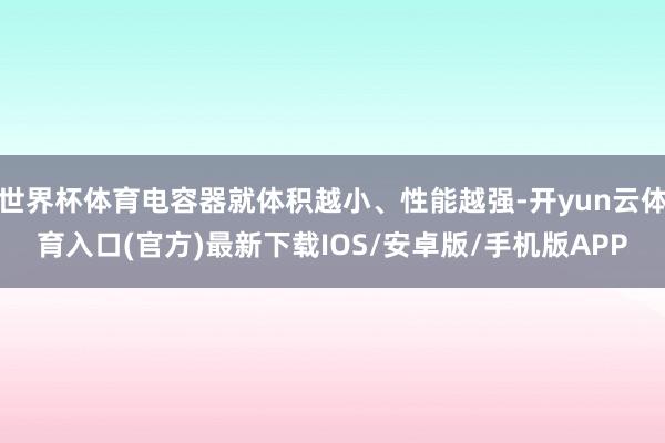 世界杯体育电容器就体积越小、性能越强-开yun云体育入口(官方)最新下载IOS/安卓版/手机版APP