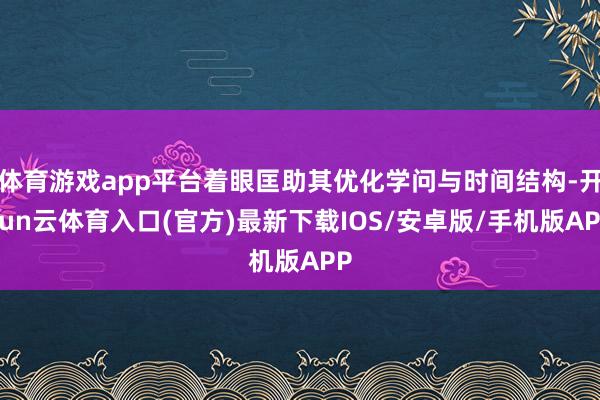 体育游戏app平台着眼匡助其优化学问与时间结构-开yun云体育入口(官方)最新下载IOS/安卓版/手机版APP