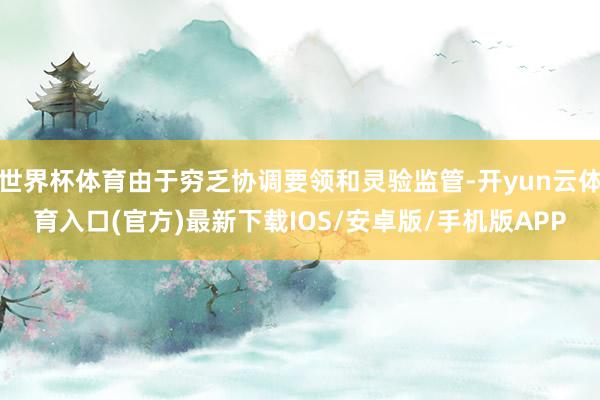 世界杯体育由于穷乏协调要领和灵验监管-开yun云体育入口(官方)最新下载IOS/安卓版/手机版APP