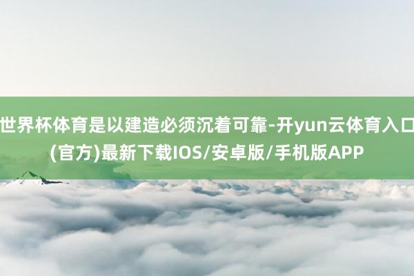 世界杯体育是以建造必须沉着可靠-开yun云体育入口(官方)最新下载IOS/安卓版/手机版APP