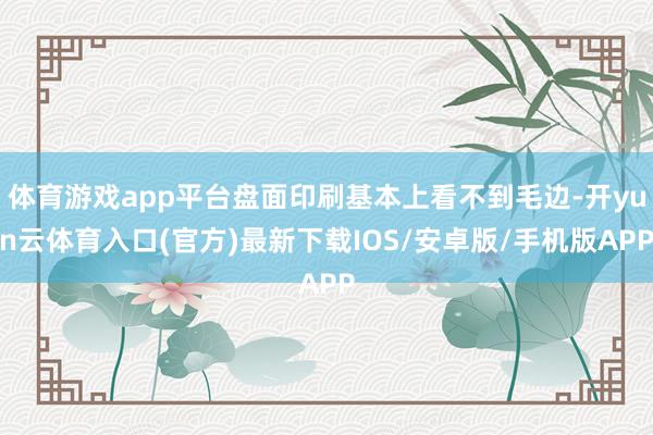 体育游戏app平台盘面印刷基本上看不到毛边-开yun云体育入口(官方)最新下载IOS/安卓版/手机版APP