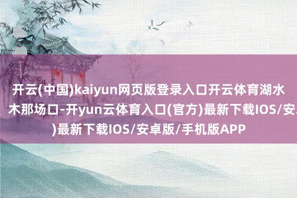 开云(中国)kaiyun网页版登录入口开云体育湖水蓝多见于莫西沙、木那场口-开yun云体育入口(官方)最新下载IOS/安卓版/手机版APP