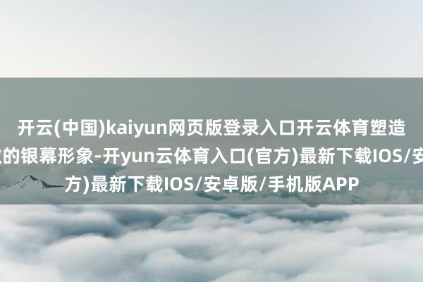 开云(中国)kaiyun网页版登录入口开云体育塑造了一个个活泼鲜嫩的银幕形象-开yun云体育入口(官方)最新下载IOS/安卓版/手机版APP