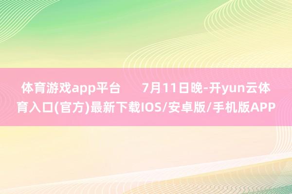 体育游戏app平台      7月11日晚-开yun云体育入口(官方)最新下载IOS/安卓版/手机版APP