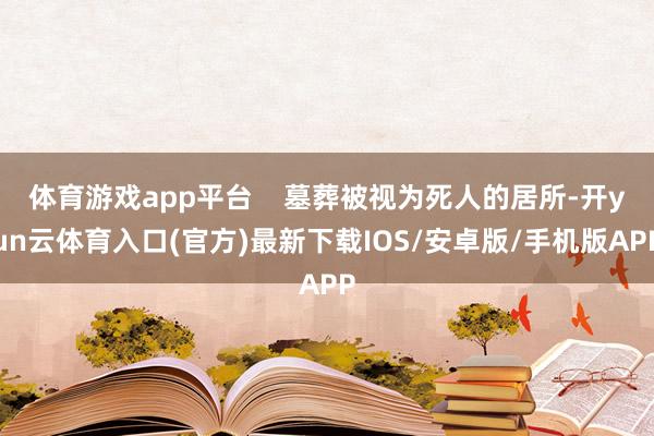 体育游戏app平台    墓葬被视为死人的居所-开yun云体育入口(官方)最新下载IOS/安卓版/手机版APP