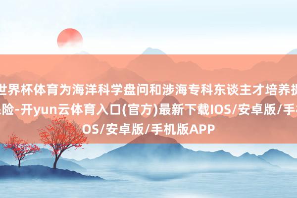 世界杯体育为海洋科学盘问和涉海专科东谈主才培养提供装备保险-开yun云体育入口(官方)最新下载IOS/安卓版/手机版APP