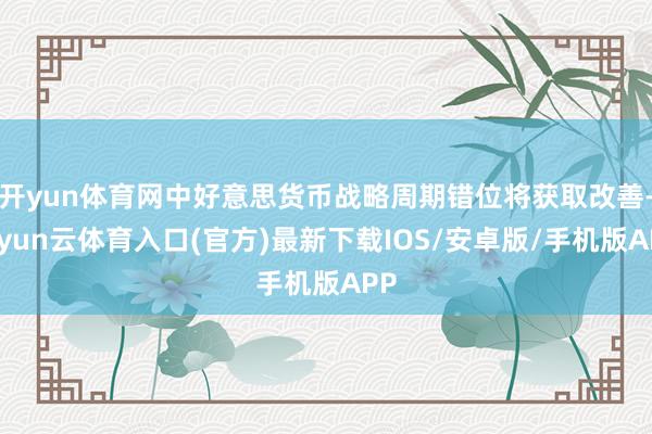 开yun体育网中好意思货币战略周期错位将获取改善-开yun云体育入口(官方)最新下载IOS/安卓版/手机版APP