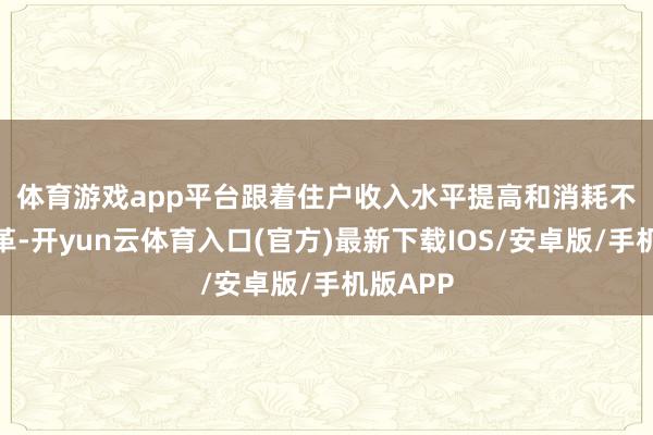 体育游戏app平台　　跟着住户收入水平提高和消耗不雅念改革-开yun云体育入口(官方)最新下载IOS/安卓版/手机版APP