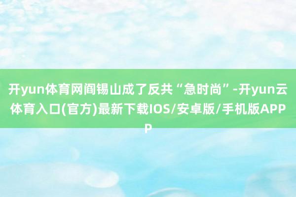 开yun体育网阎锡山成了反共“急时尚”-开yun云体育入口(官方)最新下载IOS/安卓版/手机版APP