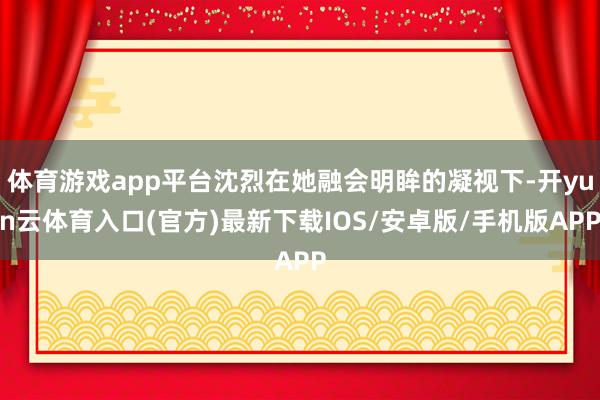 体育游戏app平台沈烈在她融会明眸的凝视下-开yun云体育入口(官方)最新下载IOS/安卓版/手机版APP