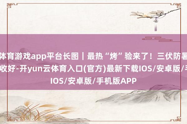 体育游戏app平台长图｜最热“烤”验来了！三伏防暑“凉”方请收好-开yun云体育入口(官方)最新下载IOS/安卓版/手机版APP