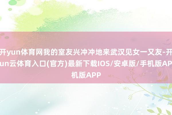 开yun体育网我的室友兴冲冲地来武汉见女一又友-开yun云体育入口(官方)最新下载IOS/安卓版/手机版APP