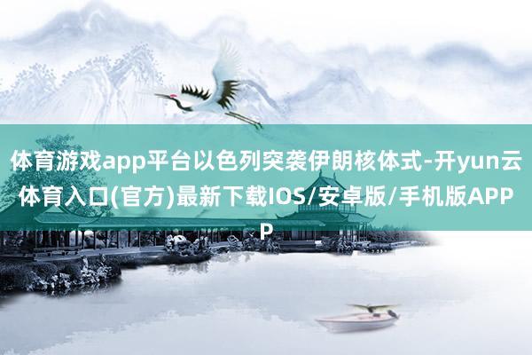 体育游戏app平台以色列突袭伊朗核体式-开yun云体育入口(官方)最新下载IOS/安卓版/手机版APP