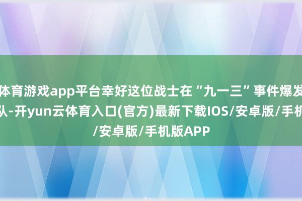 体育游戏app平台幸好这位战士在“九一三”事件爆发前已离队-开yun云体育入口(官方)最新下载IOS/安卓版/手机版APP