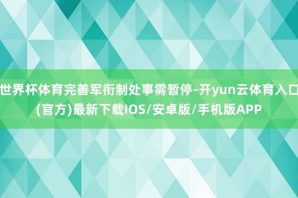 世界杯体育完善军衔制处事需暂停-开yun云体育入口(官方)最新下载IOS/安卓版/手机版APP