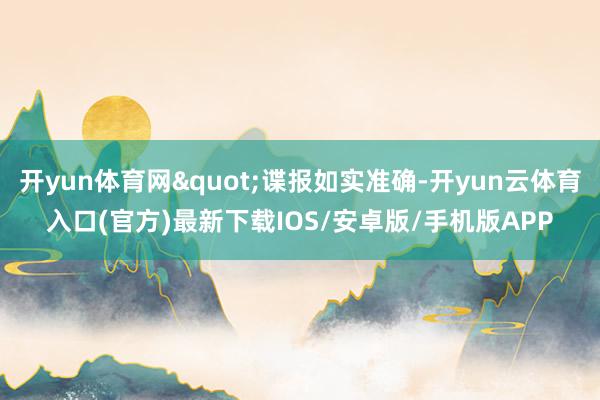 开yun体育网"谍报如实准确-开yun云体育入口(官方)最新下载IOS/安卓版/手机版APP