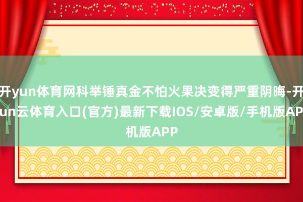 开yun体育网科举锤真金不怕火果决变得严重阴晦-开yun云体育入口(官方)最新下载IOS/安卓版/手机版APP